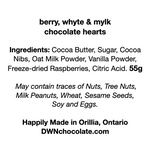 Load image into Gallery viewer, berry, whyte &amp; mylk  chocolate hearts Ingredients: Cocoa Butter, Sugar, Cocoa  Nibs, Oat Milk Powder, Vanilla Powder, Freeze-dried Raspberries, Citric Acid. 55g  May contain traces of Nuts, Tree Nuts,  Milk Peanuts, Wheat, Sesame Seeds,  Soy and Eggs.   Happily Made in Orillia, Ontario DWNchocolate.com
