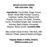 Load image into Gallery viewer, black text on a white background that reads, &quot;spiced coconut cashew milk chocolate  50g Ingredients: Cocoa Nibs, Sugar, Cocoa  Butter, Whole Milk Powder, Coconut,  Cashews, Vanilla, New Mexico Chili  Powder, Dry onion, Dry Garlic, Turmeric,  Cumin, Powdered Ginger, Salt, Cardamom,  Nutmeg, Black Pepper, Fenugreek,  Allspice, Whole Cloves. Contains Milk. May contain traces of Nuts, Tree Nuts, Milk Peanuts, Wheat, Sesame Seeds and Eggs.&quot;
