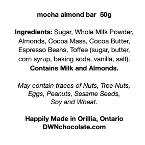 black text on a white background that reads, mocha almond bar 50g Ingredients: Sugar, Whole MIlk Powder, Almonds, Cocoa Mass, Cocoa Butter, Espresso Beans, Toffee (sugar, butter, corn syrup, baking soda, vanilla, salt). Contains Milk and Almonds. May contain traces of Nuts, Tree Nuts, Eggs, Peanuts, Sesame Seeds, Soy and Wheat. Happily Made in Orillia, Ontario DWNchocolate.com"